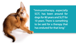 Immunotherapy, especially SCIT, has been around for 80 years for dogs and SLIT for 10 years. There is something to be said for a therapy that lasts that long.